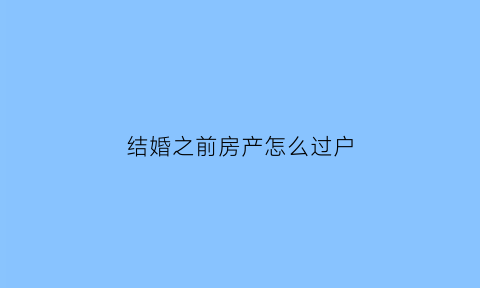 结婚之前房产怎么过户(结婚之前买的房子过户需要夫妻过户嘛)