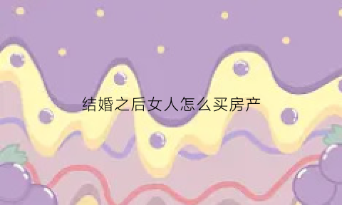 结婚之后女人怎么买房产(女人婚后怎么买个属于自己的房子)