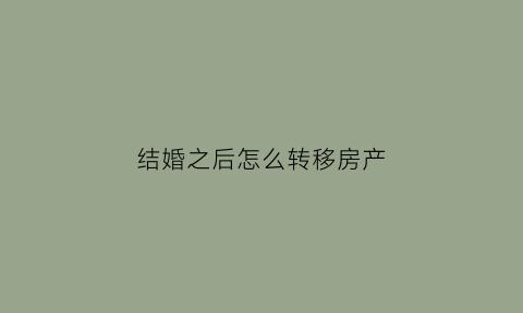 结婚之后怎么转移房产(结婚后怎么转移财产)