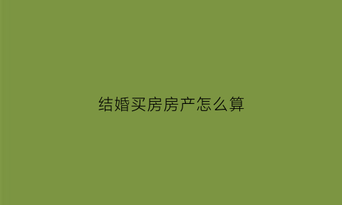 结婚买房房产怎么算(结婚买房房产怎么算钱)
