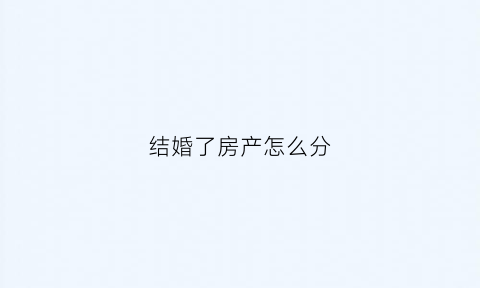 结婚了房产怎么分(结婚了房子属于共同财产吗)