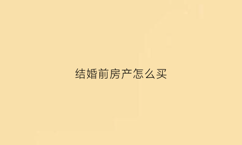 结婚前房产怎么买(结婚前买的房子怎么算)