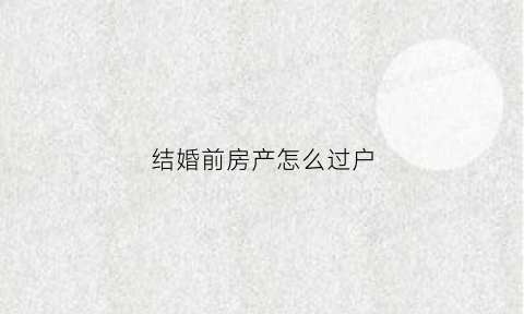 结婚前房产怎么过户(结婚前的房子算不算夫妻共同财产)