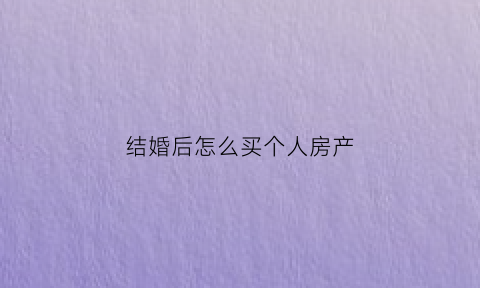 结婚后怎么买个人房产(结婚后怎么买自己的房子)