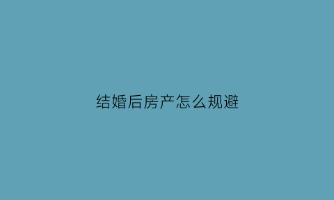 结婚后房产怎么规避(结婚后房产归属问题)