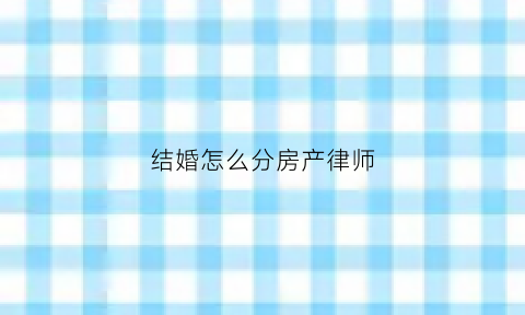 结婚怎么分房产律师(结婚分财产怎么分)