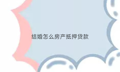 结婚怎么房产抵押贷款(婚后房子抵押贷款需要双方签字吗)