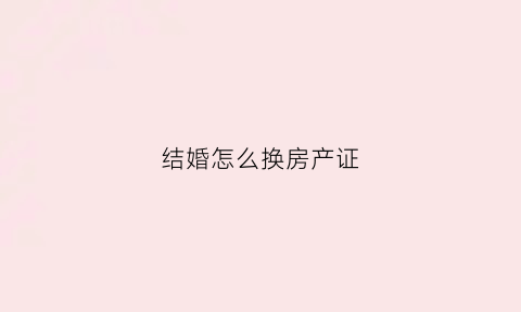 结婚怎么换房产证(结婚怎么把房子改成两个人共有)