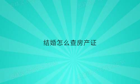 结婚怎么查房产证(结婚怎么查房产证信息)