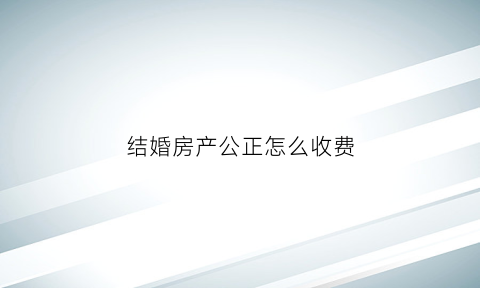 结婚房产公正怎么收费(婚房公证为女方后的法律效力)