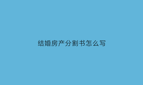 结婚房产分割书怎么写(结婚房产分割书怎么写的)