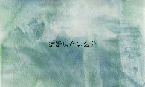 结婚房产怎么分(结婚房子归谁)