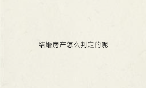 结婚房产怎么判定的呢(结婚房子产权问题)