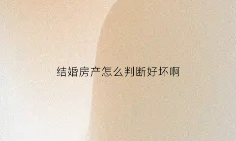 结婚房产怎么判断好坏啊(结婚房子怎么算共同财产)