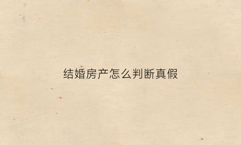 结婚房产怎么判断真假(结婚房子怎么算共同财产)