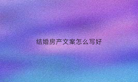 结婚房产文案怎么写好(婚房的文案)