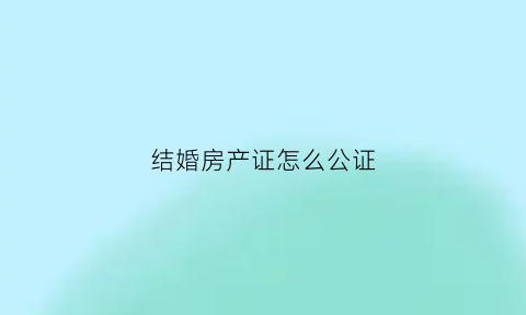 结婚房产证怎么公证(结婚房产公证需要什么材料)