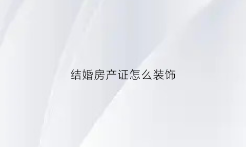 结婚房产证怎么装饰(关于结婚房产证上加不加对方名字的问题)