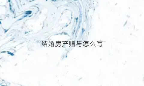 结婚房产赠与怎么写(结婚房产赠与怎么写协议)