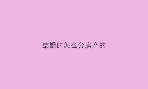 结婚时怎么分房产的(结婚家产怎么分)