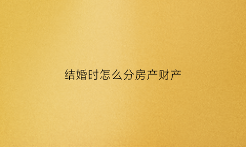 结婚时怎么分房产财产(结婚房产分割)