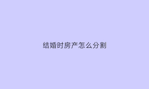 结婚时房产怎么分割(结婚房子归谁)