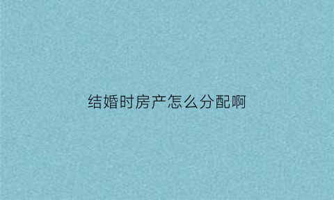 结婚时房产怎么分配啊(结婚房子问题最新产权)