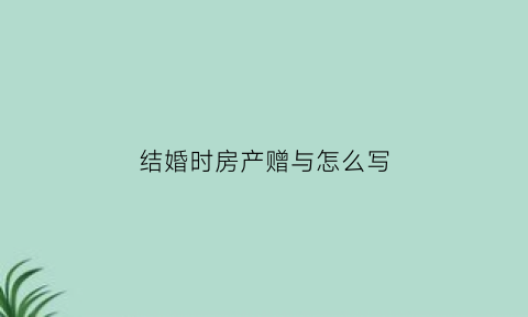 结婚时房产赠与怎么写(结婚房产赠与一半协议)