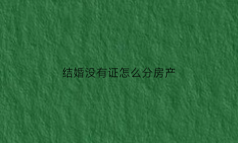 结婚没有证怎么分房产(婚房没有房产证)