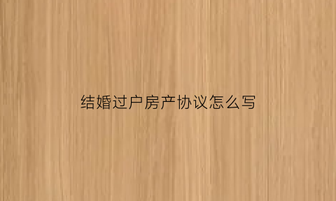 结婚过户房产协议怎么写(结婚过户房产协议怎么写才有效)