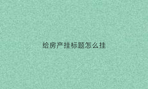 给房产挂标题怎么挂(给房产挂标题怎么挂好)