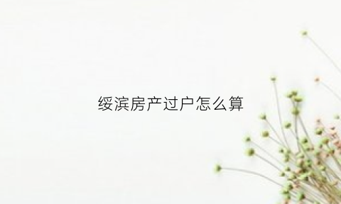 绥滨房产过户怎么算(鹤岗房子过户费)