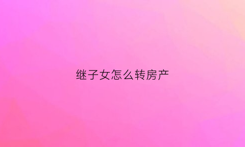 继子女怎么转房产(继子的户口怎么转)