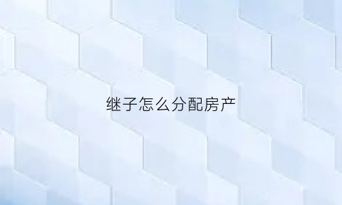 继子怎么分配房产(继子女继承遗产)