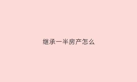 继承一半房产怎么(继承一半房产怎么收费)