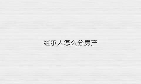 继承人怎么分房产(继承人份额怎么分)
