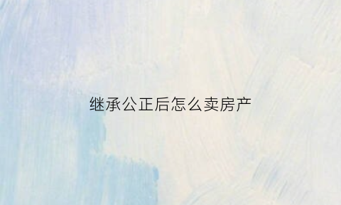 继承公正后怎么卖房产