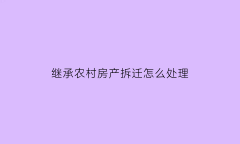 继承农村房产拆迁怎么处理(继承农村房子需要什么手续)