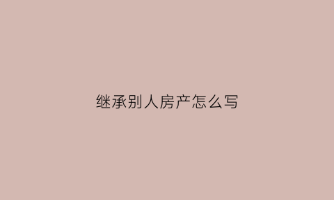 继承别人房产怎么写(继承别人房产怎么写协议)