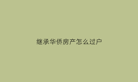 继承华侨房产怎么过户(华侨房子产权)