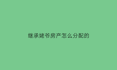 继承姥爷房产怎么分配的(继承爷爷房产的人2021年新规)