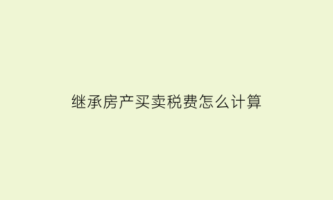 继承房产买卖税费怎么计算(继承房产买卖税率)