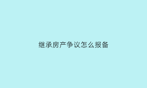 继承房产争议怎么报备(继承房产纠纷起诉流程)