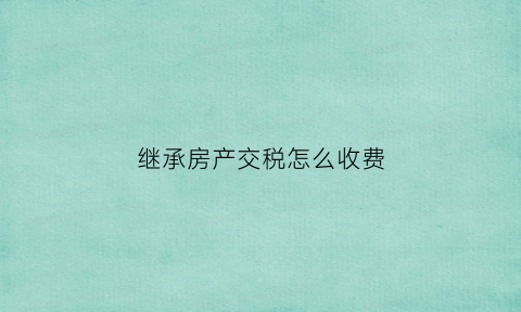 继承房产交税怎么收费(继承房产缴税多少)