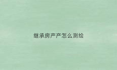 继承房产产怎么测绘(继承房产怎么查)