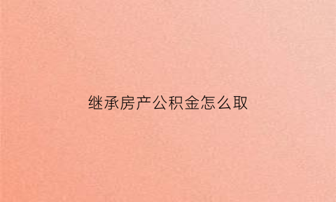 继承房产公积金怎么取(继承的房子如何提取公积金)