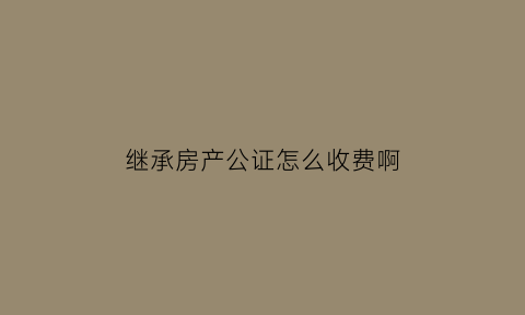 继承房产公证怎么收费啊(继承房子公证费多少钱一平方)