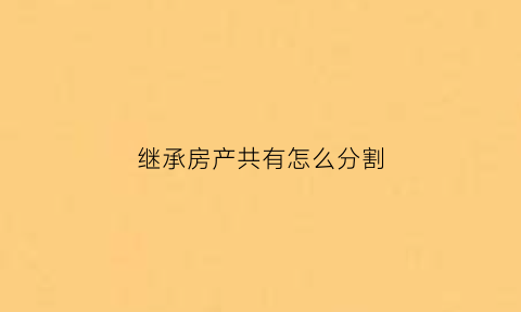 继承房产共有怎么分割(继承权房产分割法)