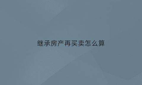 继承房产再买卖怎么算