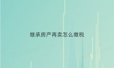 继承房产再卖怎么缴税(继承房子再卖怎么收税)